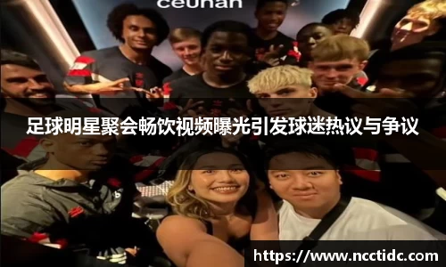 足球明星聚会畅饮视频曝光引发球迷热议与争议