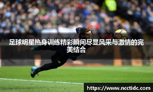 足球明星热身训练精彩瞬间尽显风采与激情的完美结合