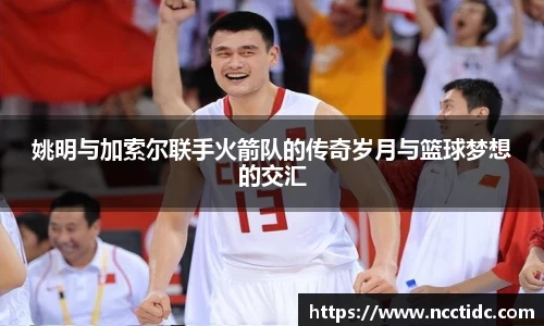 姚明与加索尔联手火箭队的传奇岁月与篮球梦想的交汇