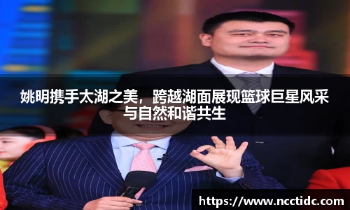 姚明携手太湖之美，跨越湖面展现篮球巨星风采与自然和谐共生