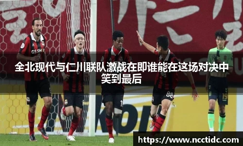 全北现代与仁川联队激战在即谁能在这场对决中笑到最后