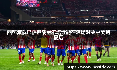 西杯激战巴萨迎战塞尔塔谁能在这场对决中笑到最后
