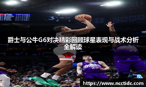 爵士与公牛G6对决精彩回顾球星表现与战术分析全解读