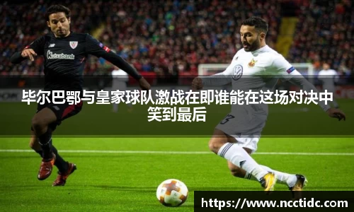 毕尔巴鄂与皇家球队激战在即谁能在这场对决中笑到最后