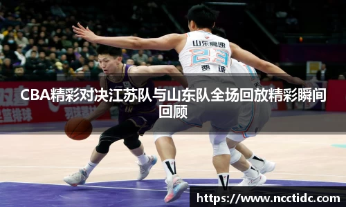 CBA精彩对决江苏队与山东队全场回放精彩瞬间回顾