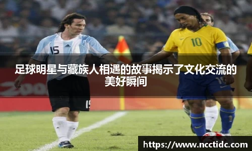 足球明星与藏族人相遇的故事揭示了文化交流的美好瞬间